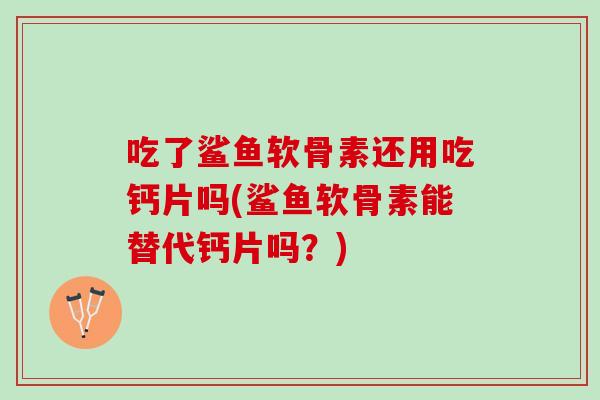 吃了鲨鱼软骨素还用吃钙片吗(鲨鱼软骨素能替代钙片吗？)