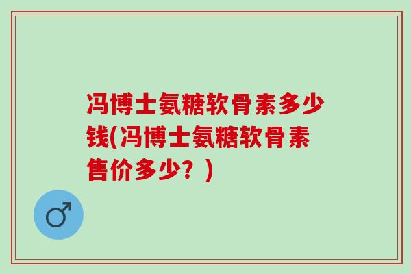冯博士氨糖软骨素多少钱(冯博士氨糖软骨素售价多少？)
