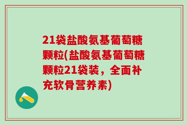 21袋盐酸氨基葡萄糖颗粒(盐酸氨基葡萄糖颗粒21袋装，全面补充软骨营养素)