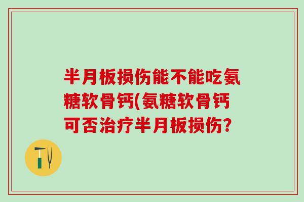半月板损伤能不能吃氨糖软骨钙(氨糖软骨钙可否治疗半月板损伤？