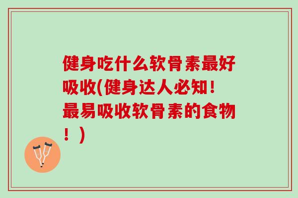 健身吃什么软骨素最好吸收(健身达人必知！最易吸收软骨素的食物！)