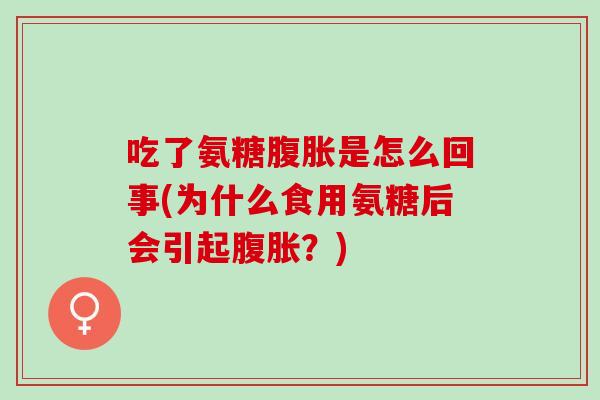 吃了氨糖腹胀是怎么回事(为什么食用氨糖后会引起腹胀？)