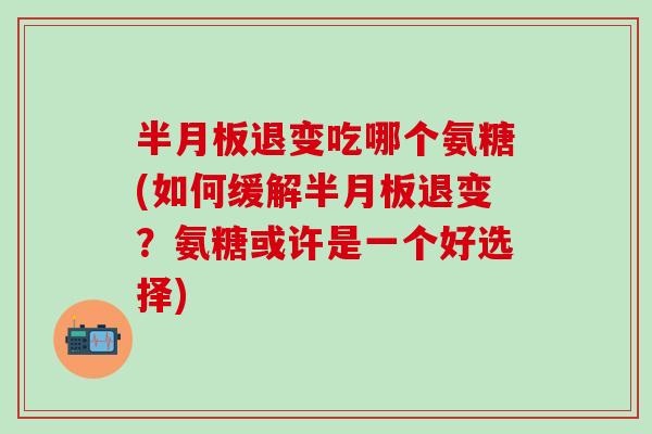 退变吃哪个氨糖(如何缓解退变?氨糖或许是一个好选择) 退变吃哪个氨糖(如何缓解退变?氨糖或许是一个好选择)