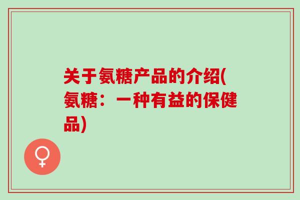 关于氨糖产品的介绍(氨糖：一种有益的保健品)
