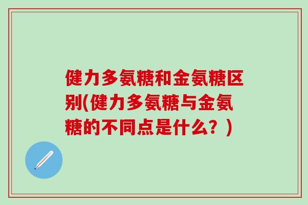 健力多氨糖和金氨糖区别(健力多氨糖与金氨糖的不同点是什么？)