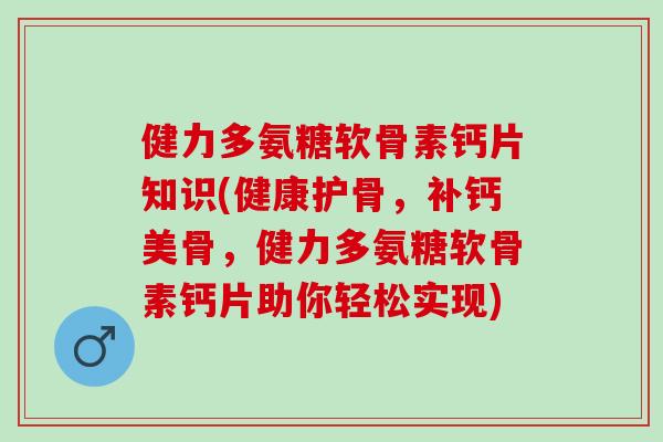 健力多氨糖软骨素钙片知识(健康护骨，补钙美骨，健力多氨糖软骨素钙片助你轻松实现)