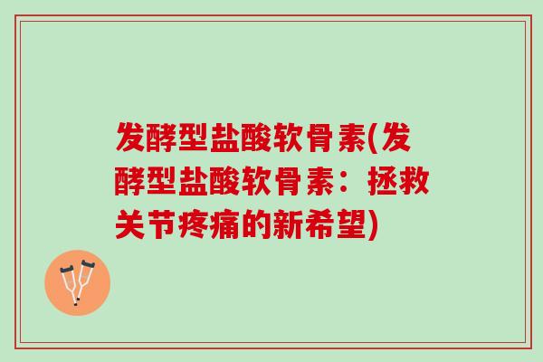 发酵型盐酸软骨素(发酵型盐酸软骨素:拯救关节的新希望) 发酵型盐酸软骨素(发酵型盐酸软骨素:拯救关节的新希望)