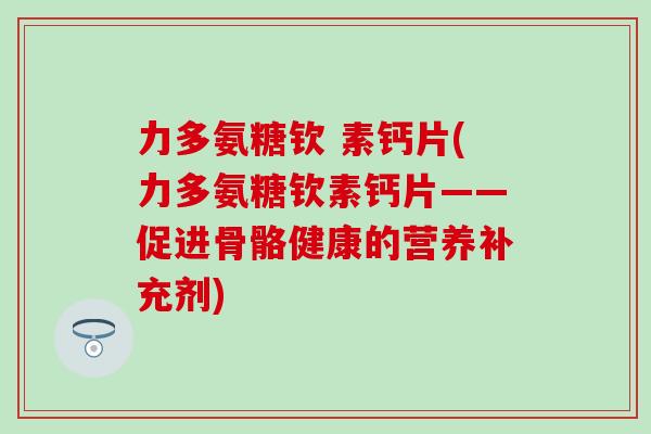 力多氨糖钦 素钙片(力多氨糖钦素钙片——促进骨骼健康的营养补充剂)