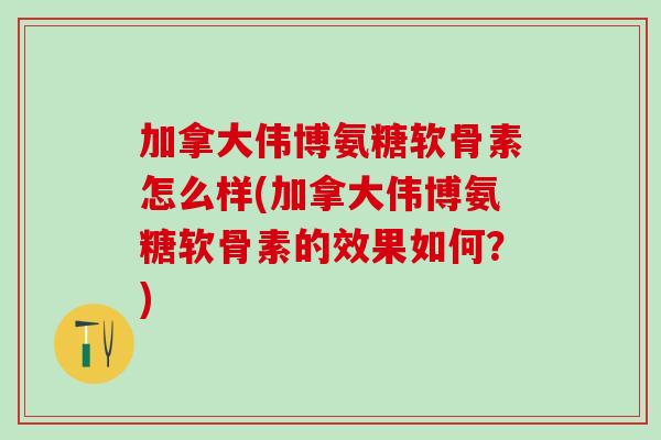 加拿大伟博氨糖软骨素怎么样(加拿大伟博氨糖软骨素的效果如何？)