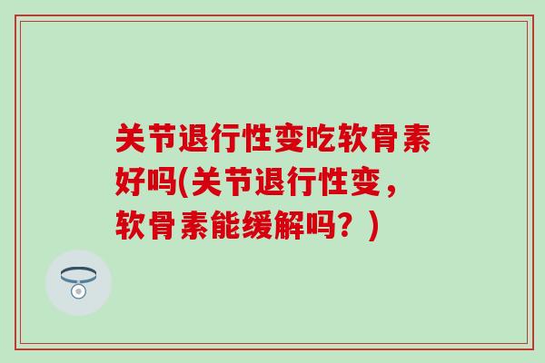 关节退行性变吃软骨素好吗(关节退行性变，软骨素能缓解吗？)