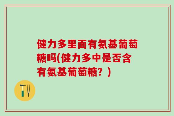 健力多里面有氨基葡萄糖吗(健力多中是否含有氨基葡萄糖？)