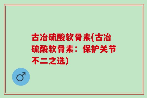 古冶硫酸软骨素(古冶硫酸软骨素：保护关节不二之选)