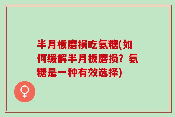 半月板磨损吃氨糖(如何缓解半月板磨损？氨糖是一种有效选择)