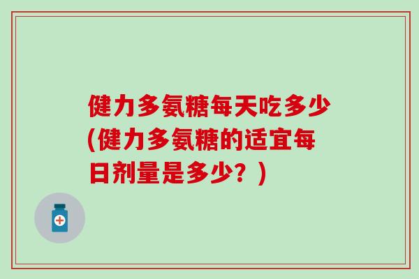 健力多氨糖每天吃多少(健力多氨糖的适宜每日剂量是多少？)