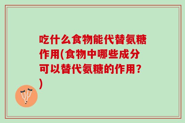 吃什么食物能代替氨糖作用(食物中哪些成分可以替代氨糖的作用？)
