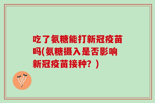 吃了氨糖能打新冠疫苗吗(氨糖摄入是否影响新冠疫苗接种？)
