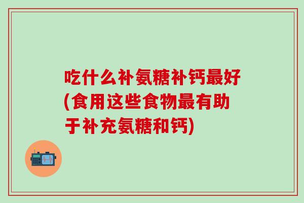 吃什么补氨糖补钙最好(食用这些食物最有助于补充氨糖和钙)