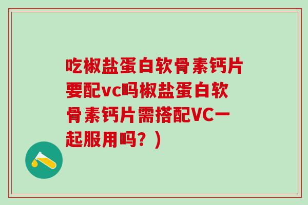吃椒盐蛋白软骨素钙片要配vc吗椒盐蛋白软骨素钙片需搭配VC一起服用吗？)