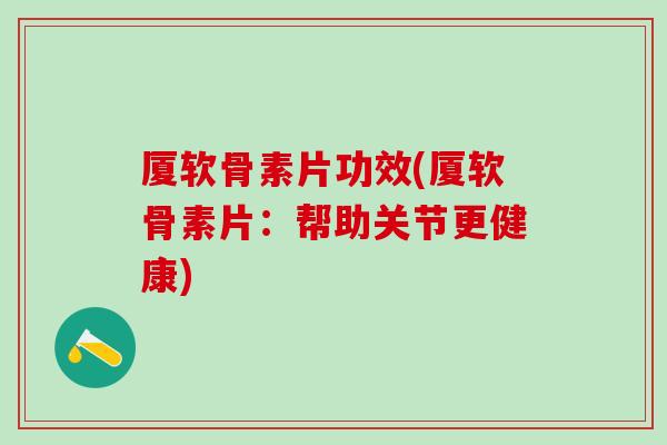 厦软骨素片功效(厦软骨素片：帮助关节更健康)
