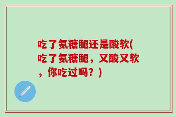 吃了氨糖腿还是酸软(吃了氨糖腿，又酸又软，你吃过吗？)