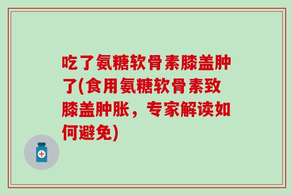 吃了氨糖软骨素膝盖肿了(食用氨糖软骨素致膝盖,专家解读如何避免) 吃了氨糖软骨素膝盖肿了(食用氨糖软骨素致膝盖,专家解读如何避免)