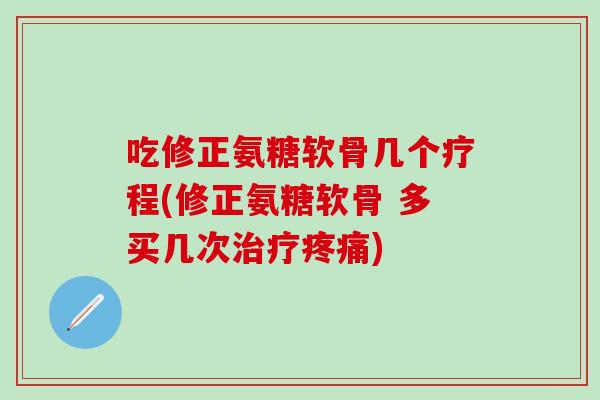 吃修正氨糖软骨几个疗程(修正氨糖软骨 多买几次治疗疼痛)