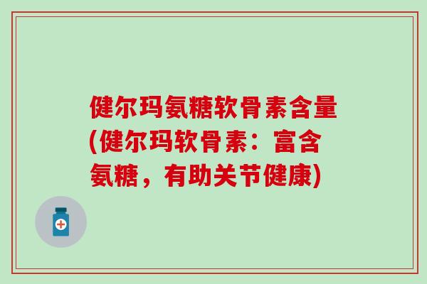 健尔玛氨糖软骨素含量(健尔玛软骨素:富含氨糖,有助关节健康) 健尔玛氨糖软骨素含量(健尔玛软骨素:富含氨糖,有助关节健康)