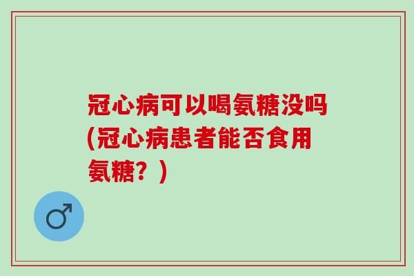 冠心病可以喝氨糖没吗(冠心病患者能否食用氨糖？)