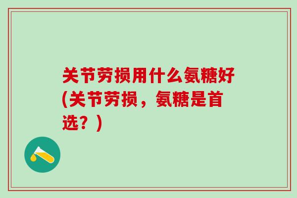 关节劳损用什么氨糖好(关节劳损，氨糖是首选？)