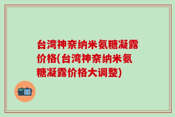 台湾神奈纳米氨糖凝露价格(台湾神奈纳米氨糖凝露价格大调整)