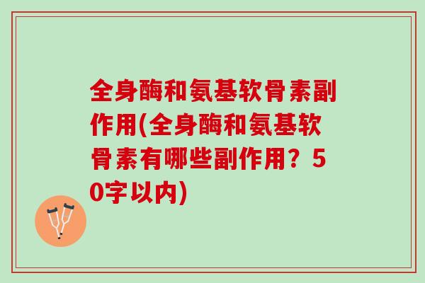 全身酶和氨基软骨素副作用(全身酶和氨基软骨素有哪些副作用？50字以内)