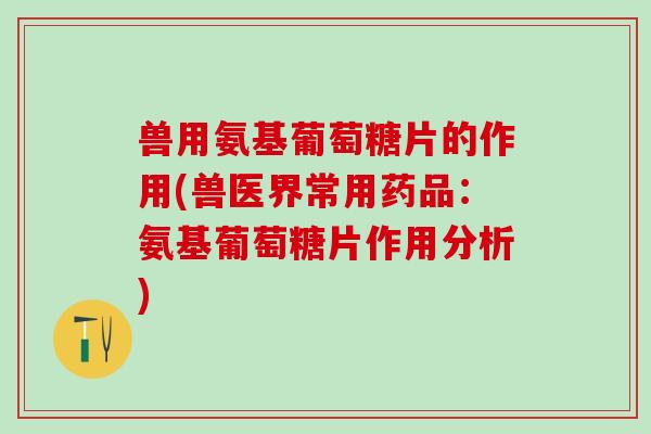 兽用氨基葡萄糖片的作用(兽医界常用药品：氨基葡萄糖片作用分析)