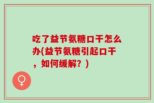 吃了益节氨糖口干怎么办(益节氨糖引起口干，如何缓解？)