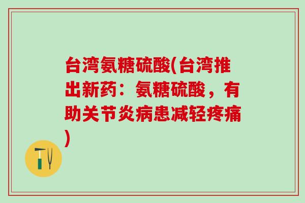 台湾氨糖硫酸(台湾推出新药：氨糖硫酸，有助关节炎病患减轻疼痛)