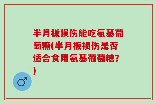 半月板损伤能吃氨基葡萄糖(半月板损伤是否适合食用氨基葡萄糖？)