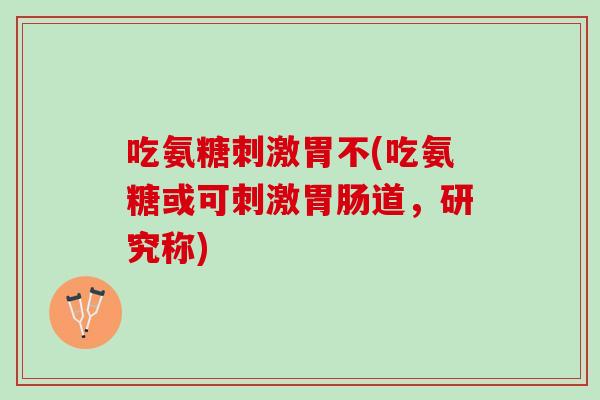 吃氨糖刺激胃不(吃氨糖或可刺激胃肠道，研究称)