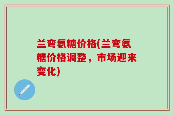 兰弯氨糖价格(兰弯氨糖价格调整，市场迎来变化)