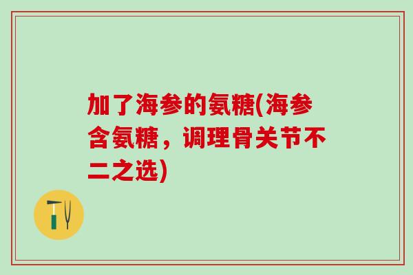加了海参的氨糖(海参含氨糖，调理骨关节不二之选)