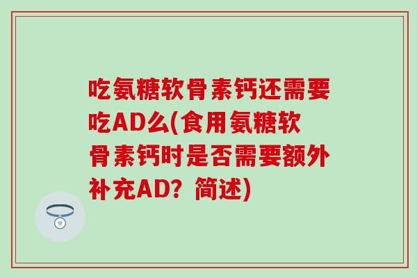 吃氨糖软骨素钙还需要吃AD么(食用氨糖软骨素钙时是否需要额外补充AD？简述)