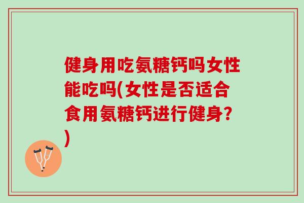 健身用吃氨糖钙吗女性能吃吗(女性是否适合食用氨糖钙进行健身？)