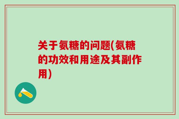关于氨糖的问题(氨糖的功效和用途及其副作用)