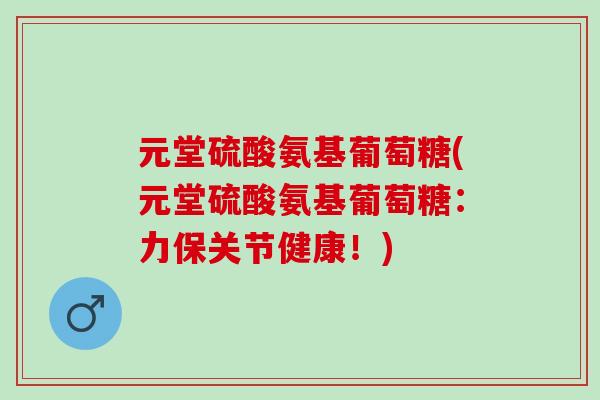 元堂硫酸氨基葡萄糖(元堂硫酸氨基葡萄糖：力保关节健康！)