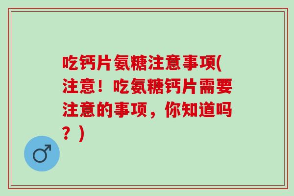 吃钙片氨糖注意事项(注意！吃氨糖钙片需要注意的事项，你知道吗？)