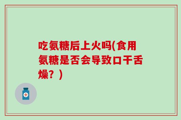 吃氨糖后上火吗(食用氨糖是否会导致口干舌燥？)