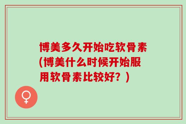 博美多久开始吃软骨素(博美什么时候开始服用软骨素比较好？)
