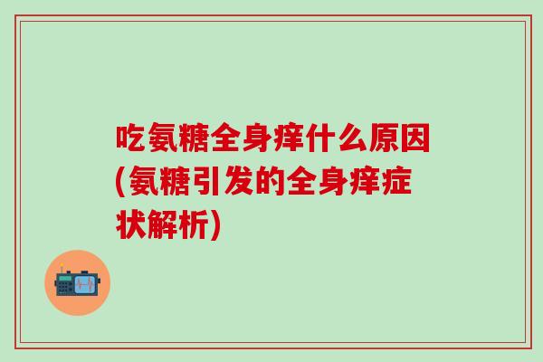 吃氨糖全身痒什么原因(氨糖引发的全身痒症状解析)