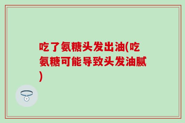 吃了氨糖头发出油(吃氨糖可能导致头发油腻)