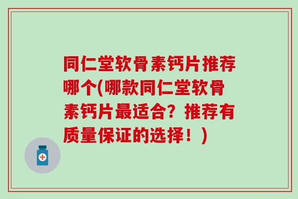 同仁堂软骨素钙片推荐哪个(哪款同仁堂软骨素钙片适合？推荐有质量保证的选择！)
