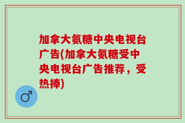 加拿大氨糖中央电视台广告(加拿大氨糖受中央电视台广告推荐，受热捧)