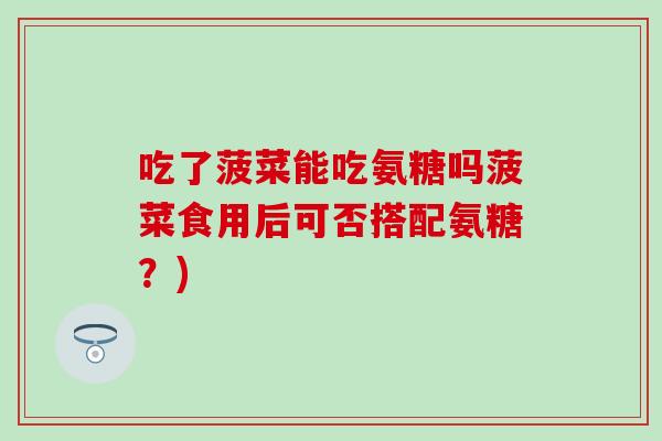 吃了菠菜能吃氨糖吗菠菜食用后可否搭配氨糖？)